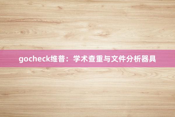 gocheck维普:学术查重与文件分析器具