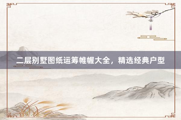 二层别墅图纸运筹帷幄大全，精选经典户型