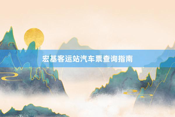 宏基客运站汽车票查询指南