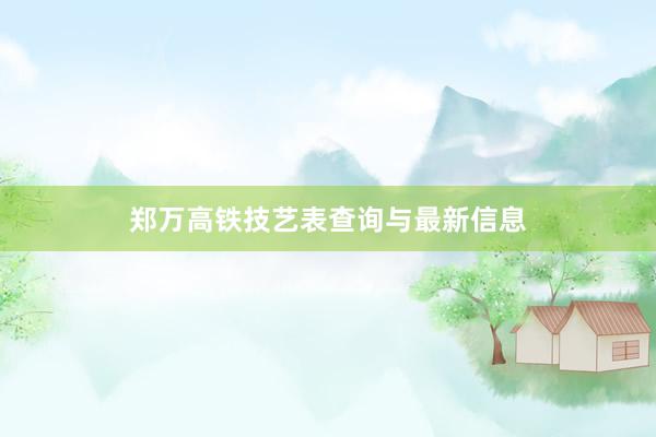 郑万高铁技艺表查询与最新信息
