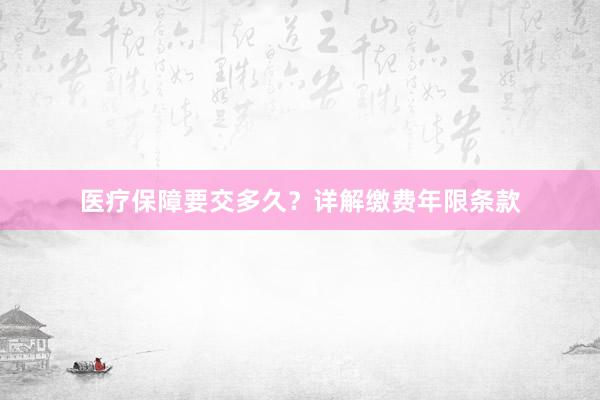 医疗保障要交多久？详解缴费年限条款