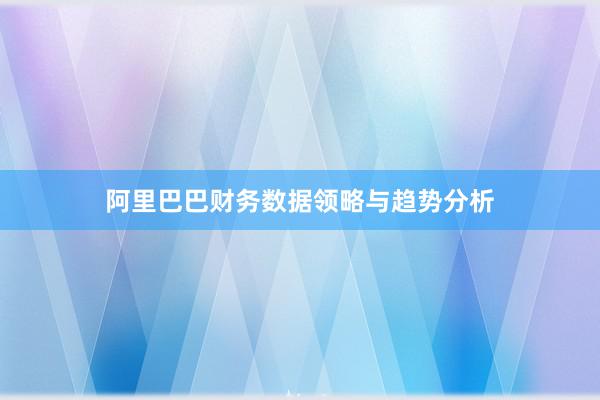 阿里巴巴财务数据领略与趋势分析