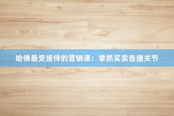 哈佛最受接待的营销课：掌抓买卖告捷关节