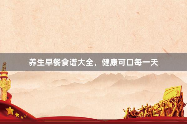 养生早餐食谱大全，健康可口每一天